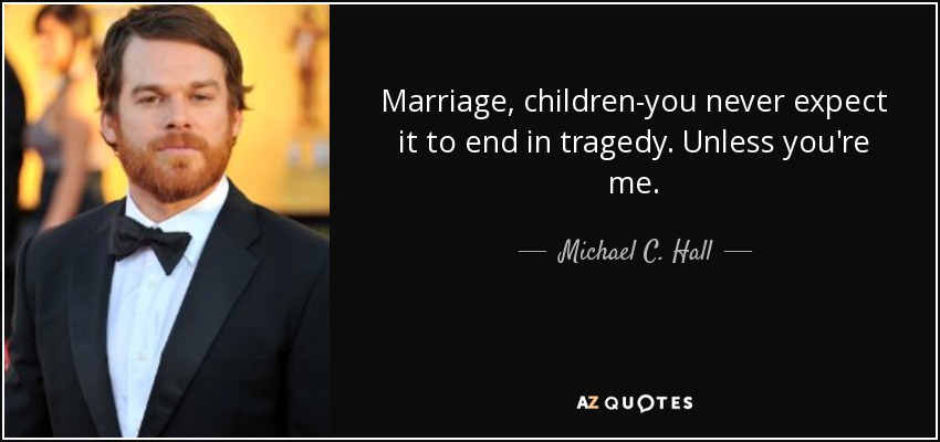 Marriage, children-you never expect it to end in tragedy. Unless you're me. - Michael C. Hall