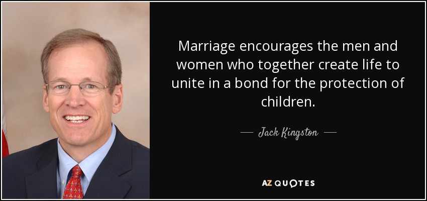 Marriage encourages the men and women who together create life to unite in a bond for the protection of children. - Jack Kingston