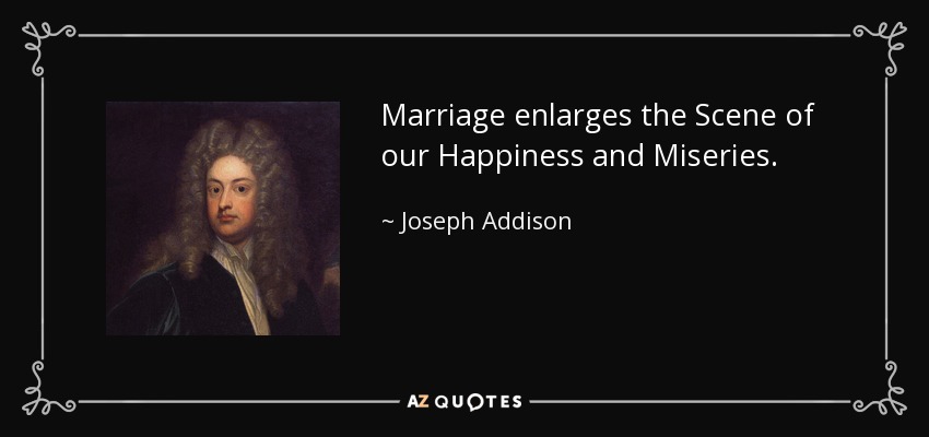 Marriage enlarges the Scene of our Happiness and Miseries. - Joseph Addison