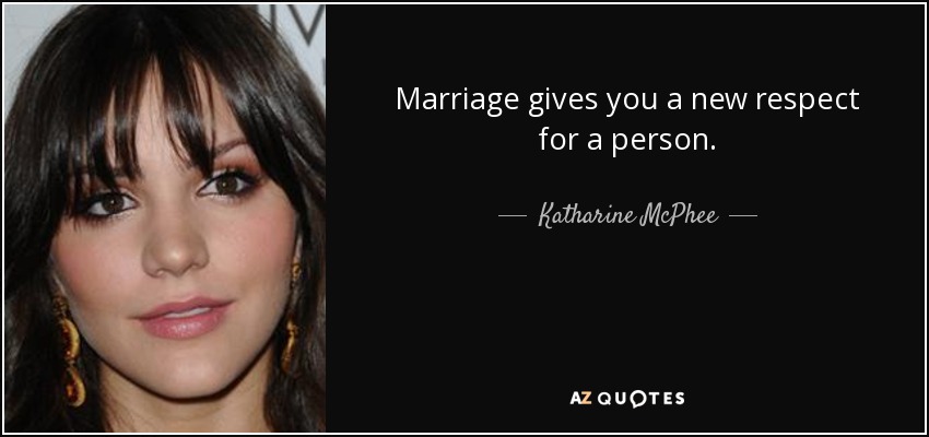Marriage gives you a new respect for a person. - Katharine McPhee