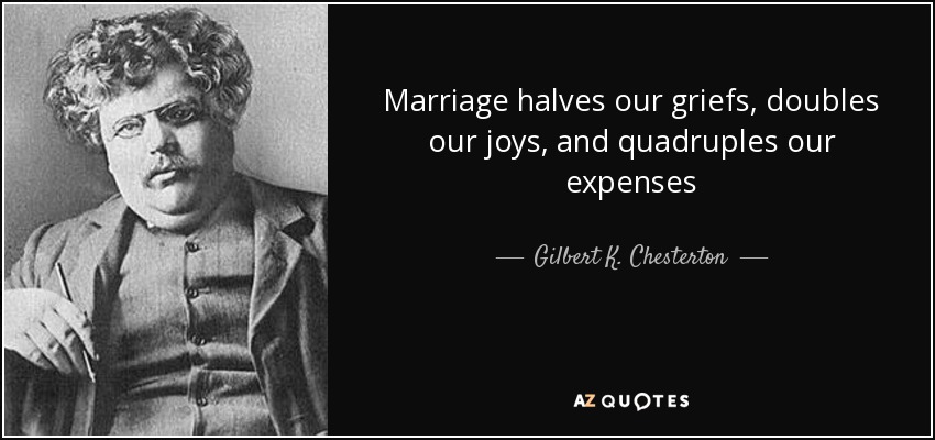 Marriage halves our griefs, doubles our joys, and quadruples our expenses - Gilbert K. Chesterton