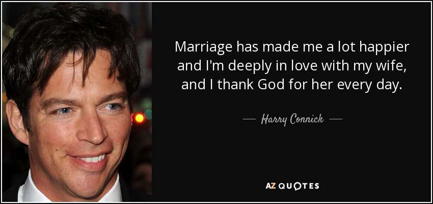 Marriage has made me a lot happier and I'm deeply in love with my wife, and I thank God for her every day. - Harry Connick, Jr.