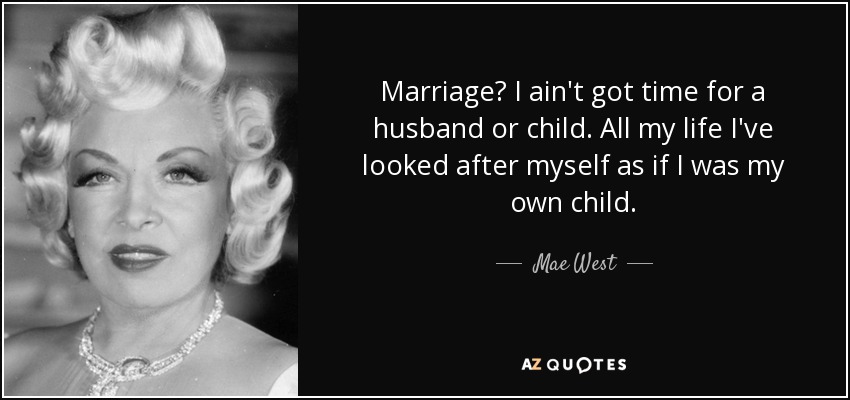 Marriage? I ain't got time for a husband or child. All my life I've looked after myself as if I was my own child. - Mae West