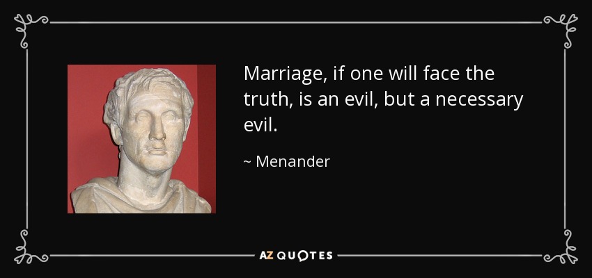 Marriage, if one will face the truth, is an evil, but a necessary evil. - Menander