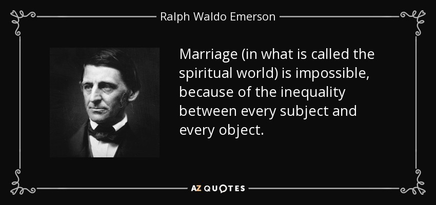 Marriage (in what is called the spiritual world) is impossible, because of the inequality between every subject and every object. - Ralph Waldo Emerson