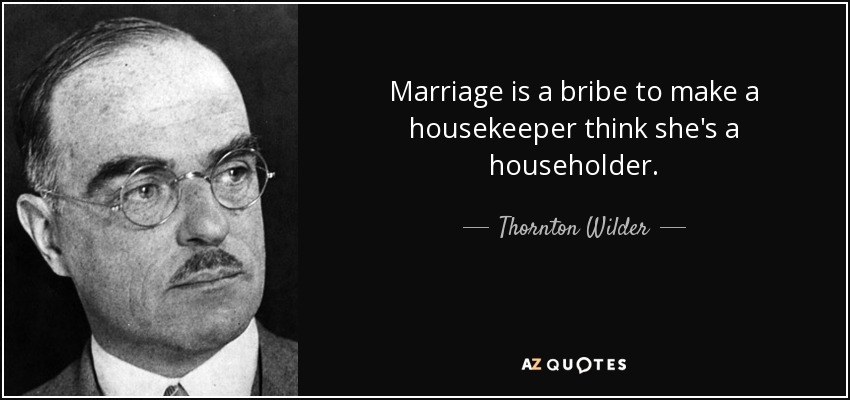 Marriage is a bribe to make a housekeeper think she's a householder. - Thornton Wilder