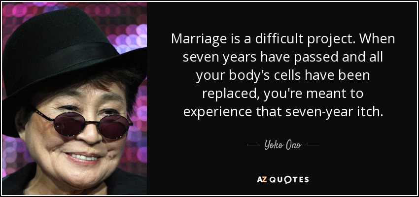 Marriage is a difficult project. When seven years have passed and all your body's cells have been replaced, you're meant to experience that seven-year itch. - Yoko Ono