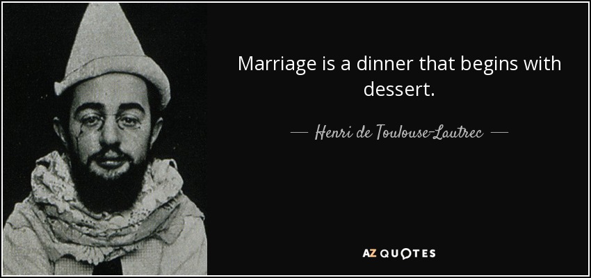 Marriage is a dinner that begins with dessert. - Henri de Toulouse-Lautrec