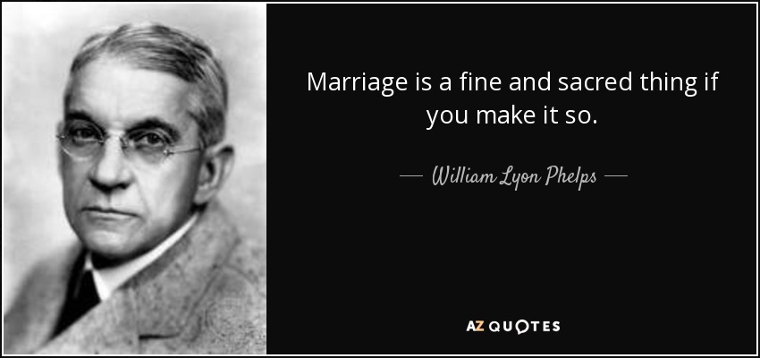 Marriage is a fine and sacred thing if you make it so. - William Lyon Phelps