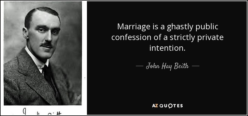 Marriage is a ghastly public confession of a strictly private intention. - John Hay Beith