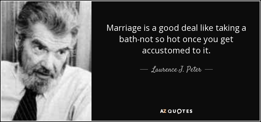 Marriage is a good deal like taking a bath-not so hot once you get accustomed to it. - Laurence J. Peter
