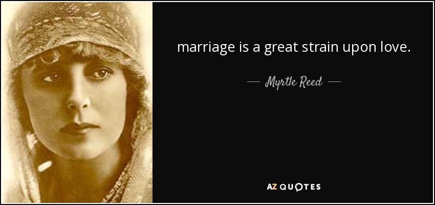 marriage is a great strain upon love. - Myrtle Reed