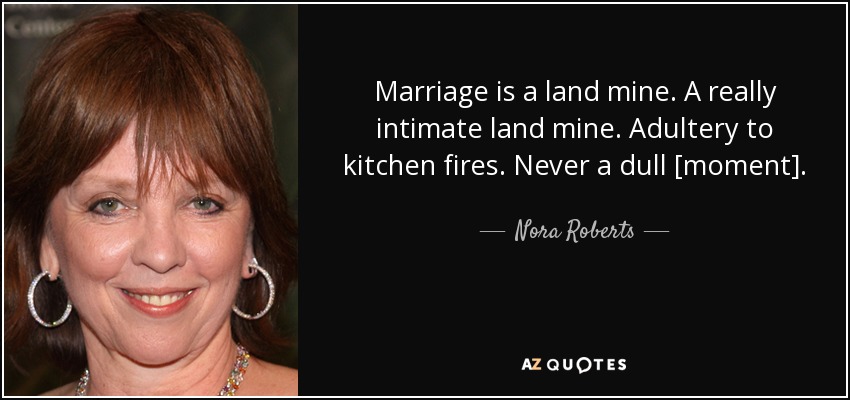 Marriage is a land mine. A really intimate land mine. Adultery to kitchen fires. Never a dull [moment]. - Nora Roberts