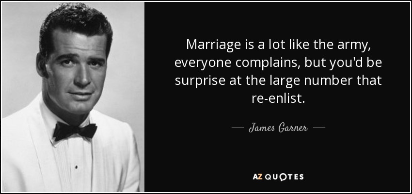 Marriage is a lot like the army, everyone complains, but you'd be surprise at the large number that re-enlist. - James Garner