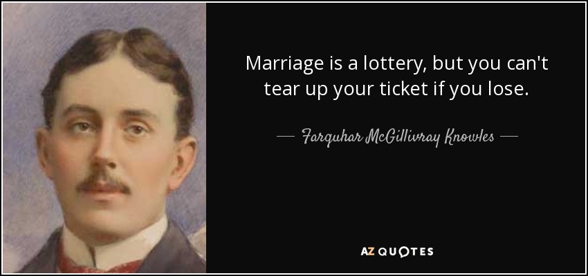 Marriage is a lottery, but you can't tear up your ticket if you lose. - Farquhar McGillivray Knowles