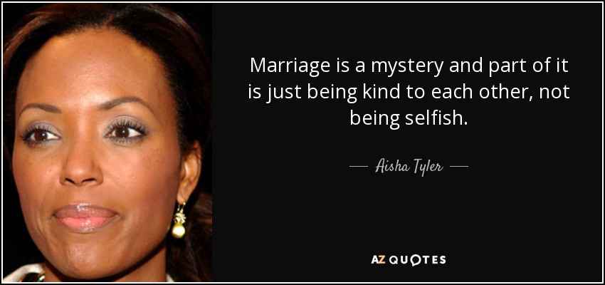Marriage is a mystery and part of it is just being kind to each other, not being selfish. - Aisha Tyler