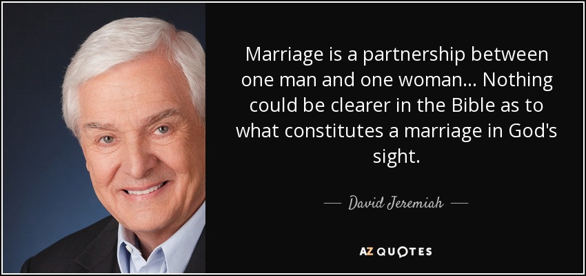 Marriage is a partnership between one man and one woman... Nothing could be clearer in the Bible as to what constitutes a marriage in God's sight. - David Jeremiah