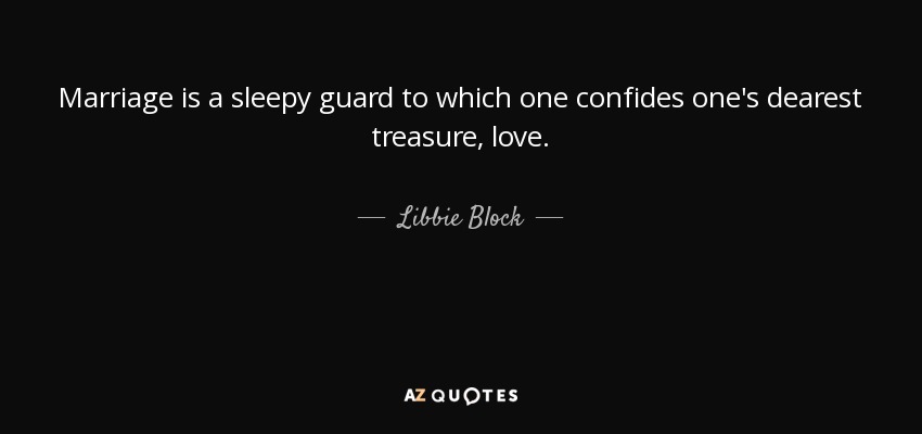 Marriage is a sleepy guard to which one confides one's dearest treasure, love. - Libbie Block