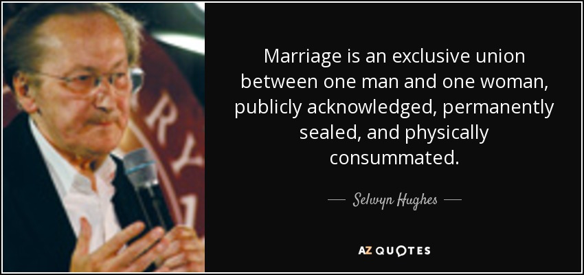 Marriage is an exclusive union between one man and one woman, publicly acknowledged, permanently sealed, and physically consummated. - Selwyn Hughes