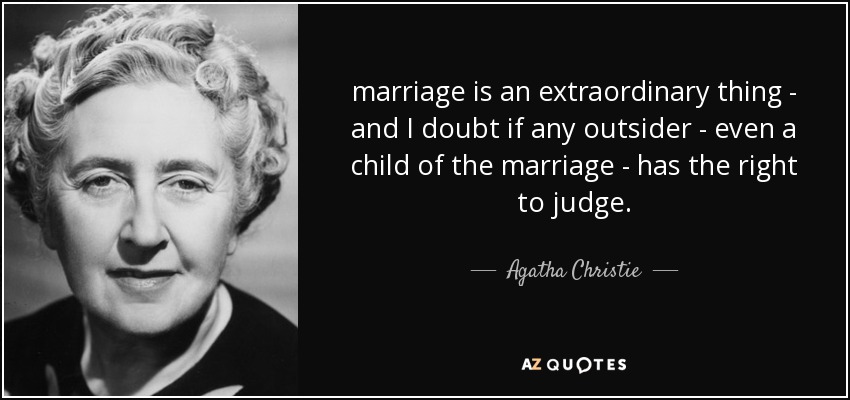 marriage is an extraordinary thing - and I doubt if any outsider - even a child of the marriage - has the right to judge. - Agatha Christie