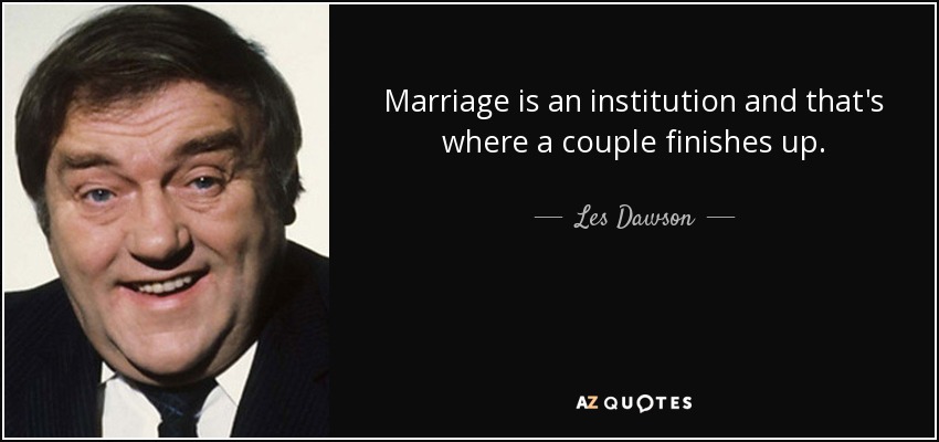 Marriage is an institution and that's where a couple finishes up. - Les Dawson