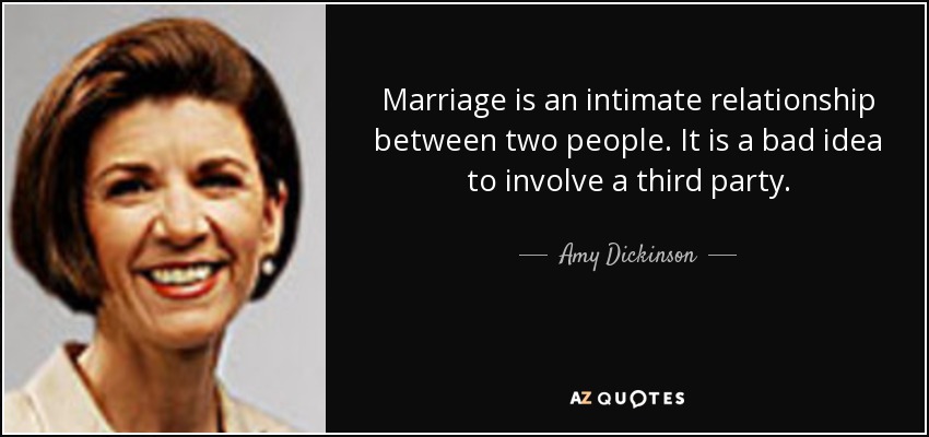 Marriage is an intimate relationship between two people. It is a bad idea to involve a third party. - Amy Dickinson