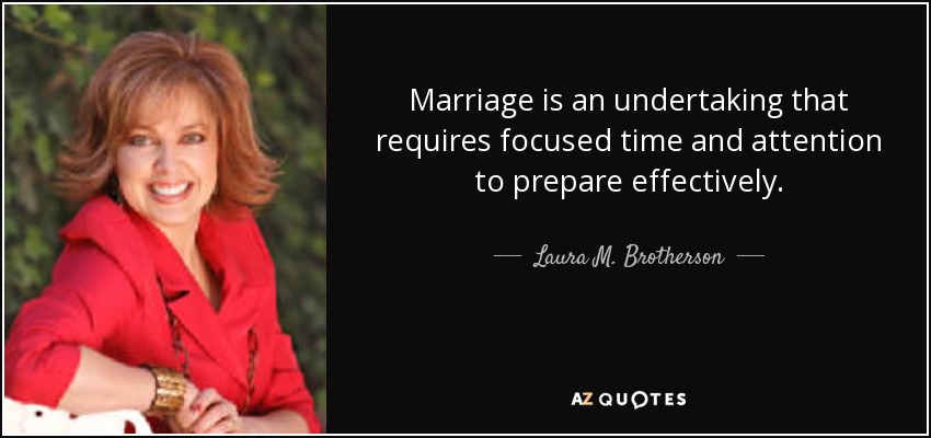 Marriage is an undertaking that requires focused time and attention to prepare effectively. - Laura M. Brotherson