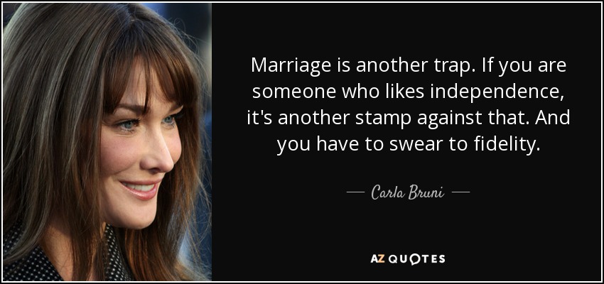 Marriage is another trap. If you are someone who likes independence, it's another stamp against that. And you have to swear to fidelity. - Carla Bruni