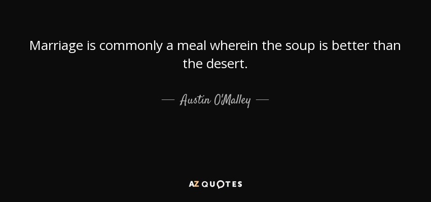 Marriage is commonly a meal wherein the soup is better than the desert. - Austin O'Malley