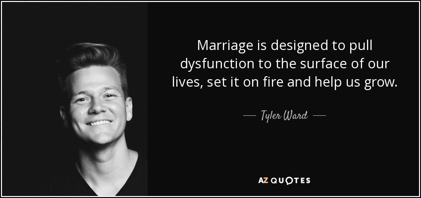 Marriage is designed to pull dysfunction to the surface of our lives, set it on fire and help us grow. - Tyler Ward