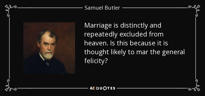 Marriage is distinctly and repeatedly excluded from heaven. Is this because it is thought likely to mar the general felicity? - Samuel Butler