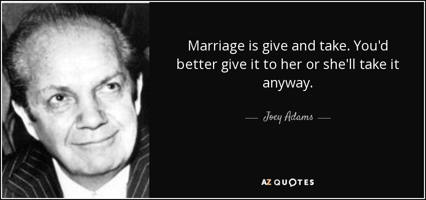 Marriage is give and take. You'd better give it to her or she'll take it anyway. - Joey Adams