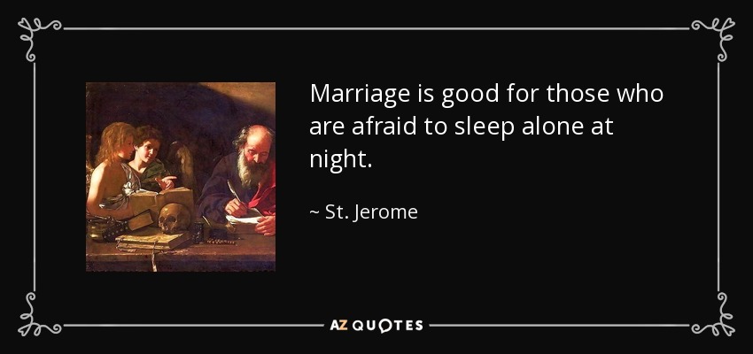 Marriage is good for those who are afraid to sleep alone at night. - St. Jerome