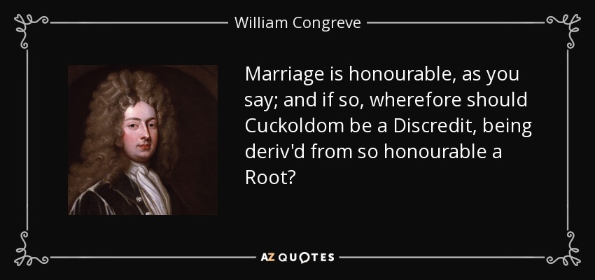 Marriage is honourable, as you say; and if so, wherefore should Cuckoldom be a Discredit, being deriv'd from so honourable a Root? - William Congreve