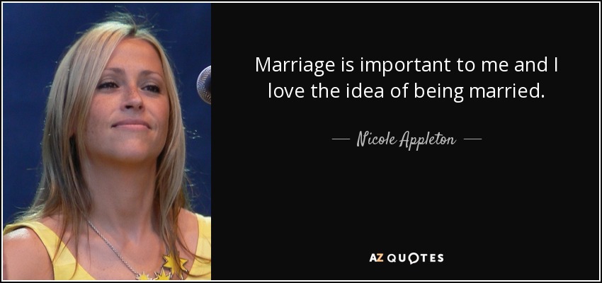 Marriage is important to me and I love the idea of being married. - Nicole Appleton
