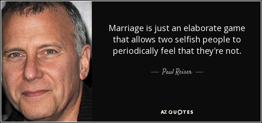 Marriage is just an elaborate game that allows two selfish people to periodically feel that they're not. - Paul Reiser