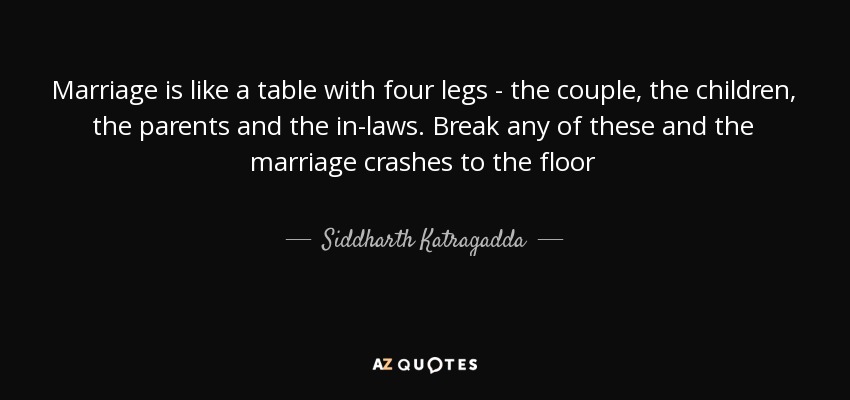 Marriage is like a table with four legs - the couple, the children, the parents and the in-laws. Break any of these and the marriage crashes to the floor - Siddharth Katragadda