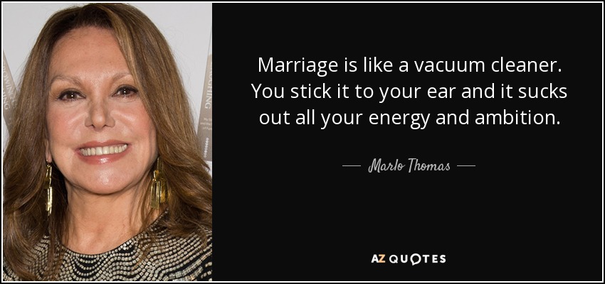 Marriage is like a vacuum cleaner. You stick it to your ear and it sucks out all your energy and ambition. - Marlo Thomas