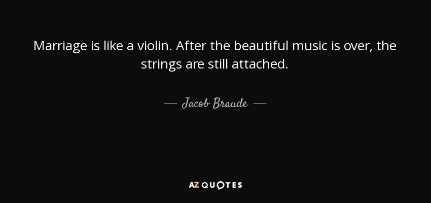 Marriage is like a violin. After the beautiful music is over, the strings are still attached. - Jacob Braude