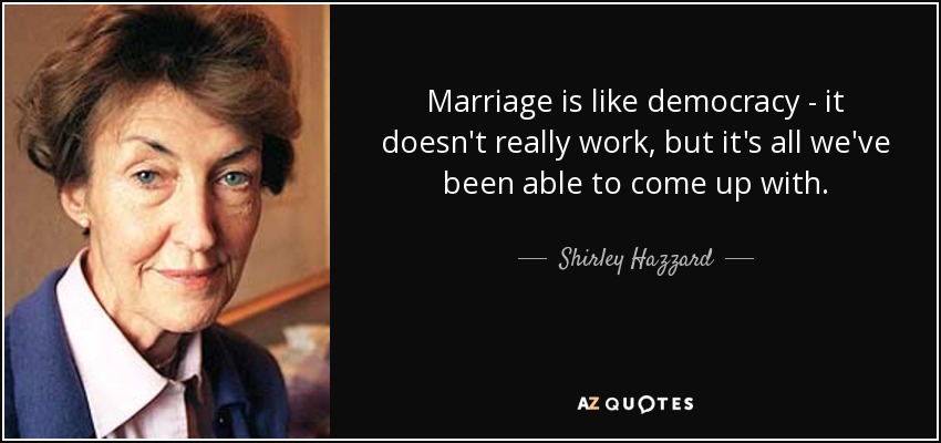 Marriage is like democracy - it doesn't really work, but it's all we've been able to come up with. - Shirley Hazzard