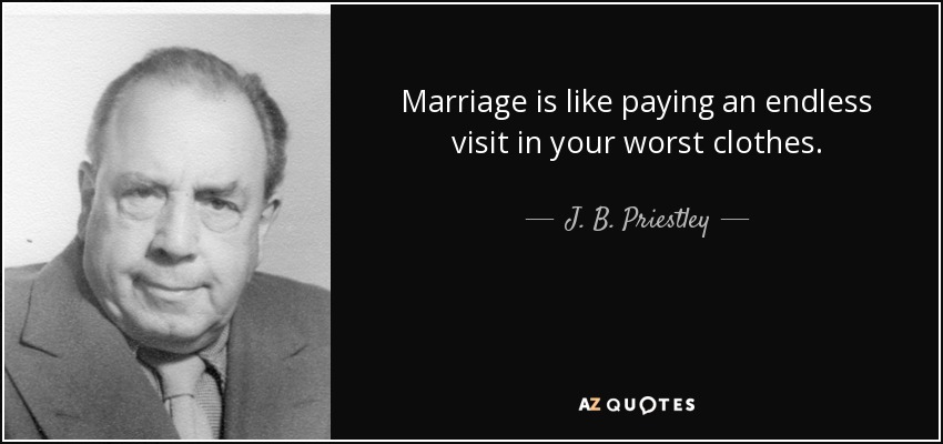 Marriage is like paying an endless visit in your worst clothes. - J. B. Priestley