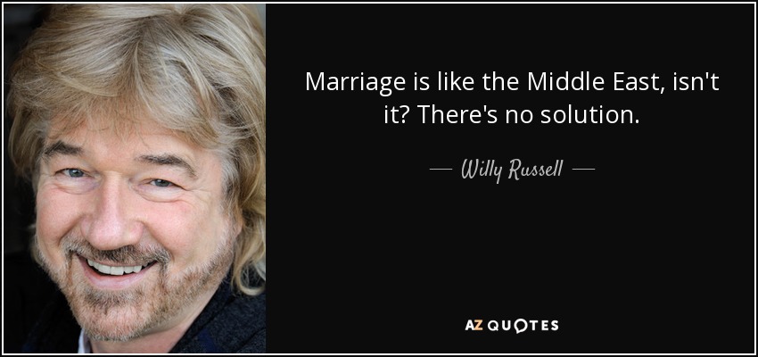 Marriage is like the Middle East, isn't it? There's no solution. - Willy Russell