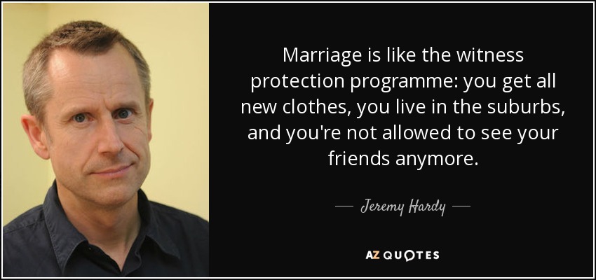 Marriage is like the witness protection programme: you get all new clothes, you live in the suburbs, and you're not allowed to see your friends anymore. - Jeremy Hardy