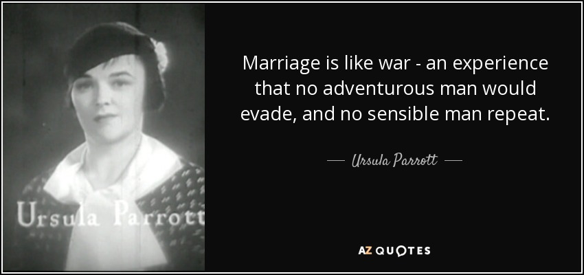 Marriage is like war - an experience that no adventurous man would evade, and no sensible man repeat. - Ursula Parrott
