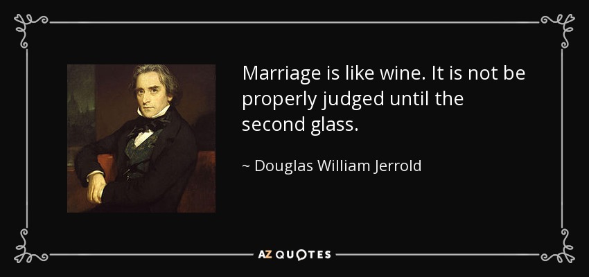 Marriage is like wine. It is not be properly judged until the second glass. - Douglas William Jerrold