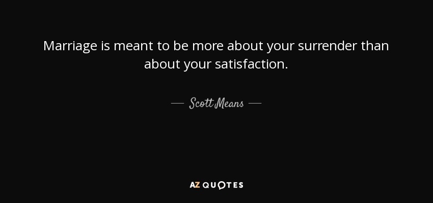 Marriage is meant to be more about your surrender than about your satisfaction. - Scott Means