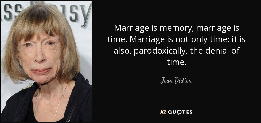 Marriage is memory, marriage is time. Marriage is not only time: it is also, parodoxically, the denial of time. - Joan Didion