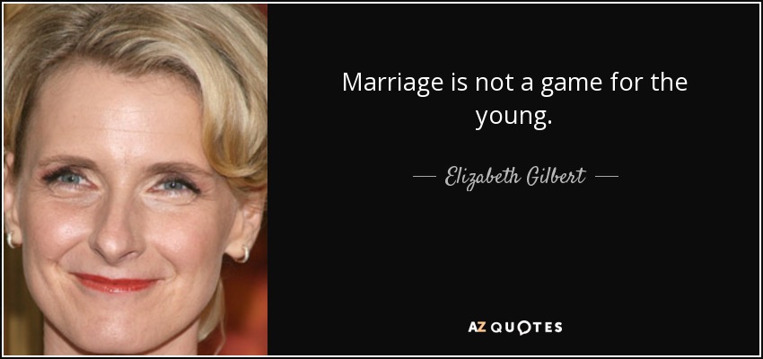 Marriage is not a game for the young. - Elizabeth Gilbert