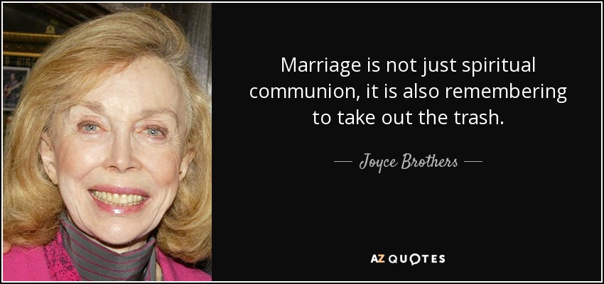 Marriage is not just spiritual communion, it is also remembering to take out the trash. - Joyce Brothers