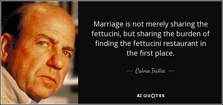 Marriage is not merely sharing the fettucini, but sharing the burden of finding the fettucini restaurant in the first place. - Calvin Trillin